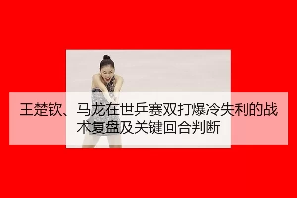 王楚钦、马龙在世乒赛双打爆冷失利的战术复盘及关键回合判断