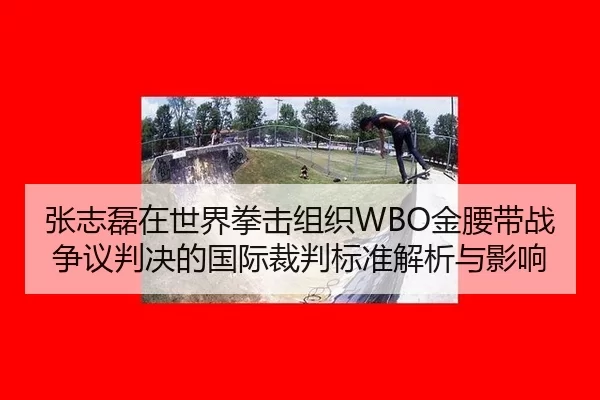 张志磊在世界拳击组织WBO金腰带战争议判决的国际裁判标准解析与影响