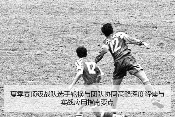 夏季赛顶级战队选手轮换与团队协同策略深度解读与实战应用指南要点