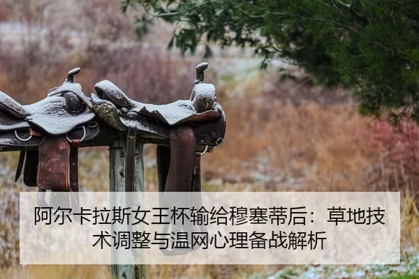 阿尔卡拉斯女王杯输给穆塞蒂后：草地技术调整与温网心理备战解析