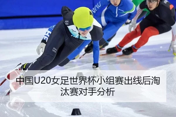 中国U20女足世界杯小组赛出线后淘汰赛对手分析